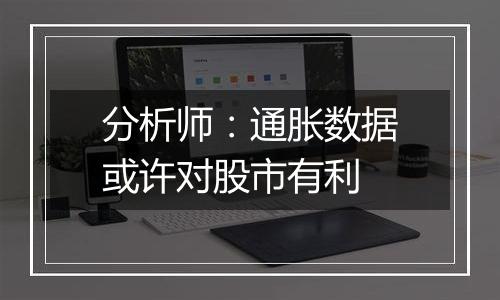 分析师:通胀数据或许对股市有利