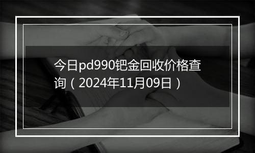今日pd990钯金回收价格查询（2024年11月09日）