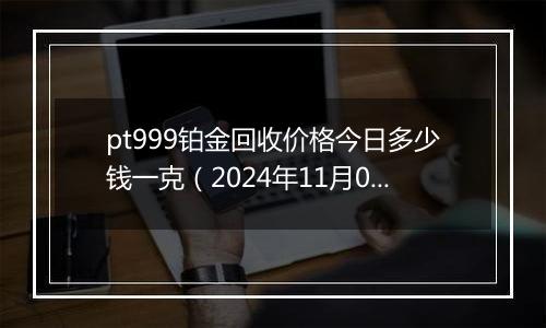 pt999铂金回收价格今日多少钱一克(2024年11月09日)