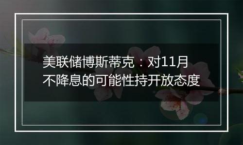 美联储博斯蒂克:对11月不降息的可能性持开放态度
