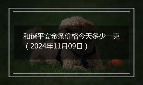 和谐平安金条价格今天多少一克(2024年11月09日)