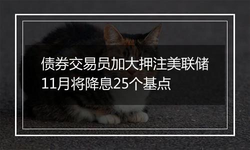 债券交易员加大押注美联储11月将降息25个基点