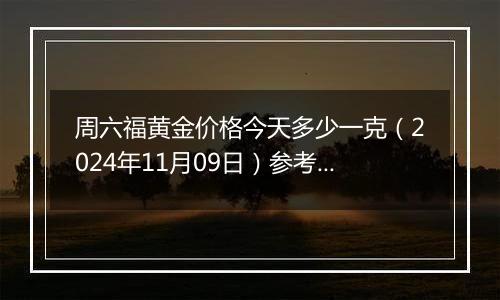 周六福黄金价格今天多少一克(2024年11月09日)参考价格