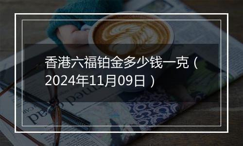 香港六福铂金多少钱一克(2024年11月09日)