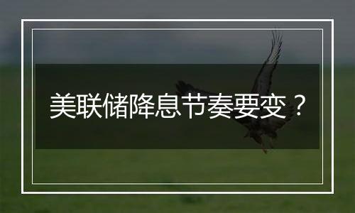 美联储降息节奏要变？