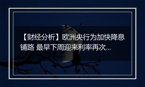 【财经分析】欧洲央行为加快降息铺路 最早下周迎来利率再次下调