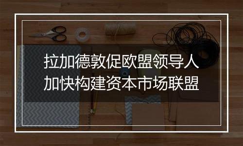 拉加德敦促欧盟领导人加快构建资本市场联盟