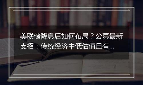 美联储降息后如何布局?公募最新支招:传统经济中低估值且有望受益于政策反转的板块或将受益