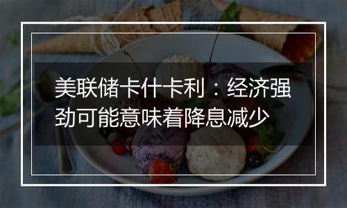 美联储卡什卡利:经济强劲可能意味着降息减少