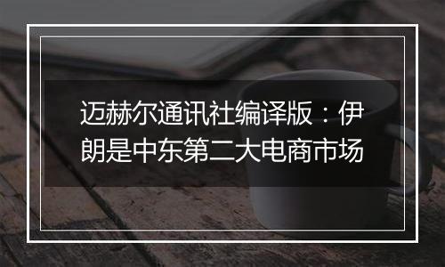 迈赫尔通讯社编译版:伊朗是中东第二大电商市场