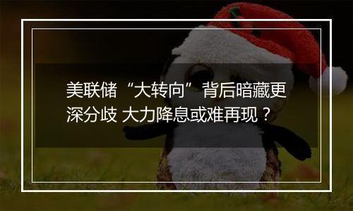 美联储“大转向”背后暗藏更深分歧 大力降息或难再现?
