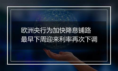 欧洲央行为加快降息铺路 最早下周迎来利率再次下调