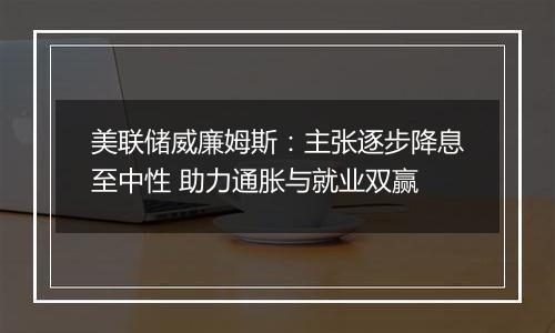 美联储威廉姆斯:主张逐步降息至中性 助力通胀与就业双赢