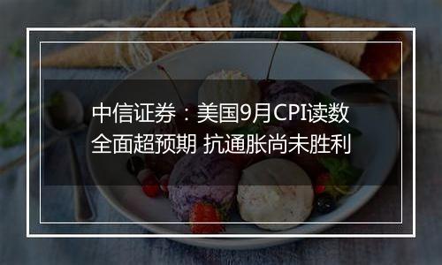 中信证券:美国9月CPI读数全面超预期 抗通胀尚未胜利