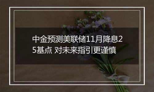 中金预测美联储11月降息25基点 对未来指引更谨慎