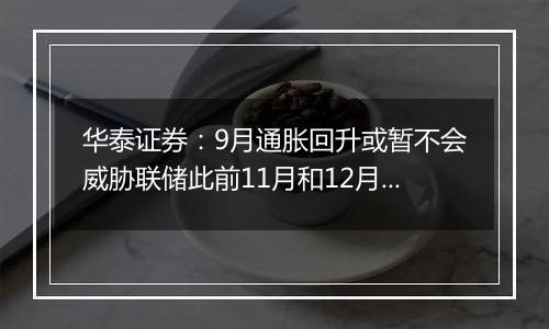 华泰证券:9月通胀回升或暂不会威胁联储此前11月和12月各降25bp的计划
