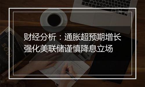 财经分析:通胀超预期增长强化美联储谨慎降息立场