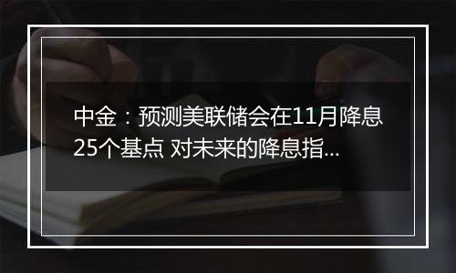 中金:预测美联储会在11月降息25个基点 对未来的降息指引会更加谨慎
