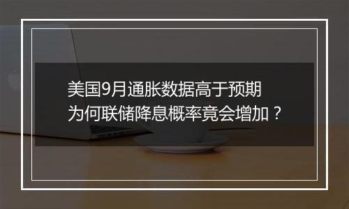 美国9月通胀数据高于预期 为何联储降息概率竟会增加?