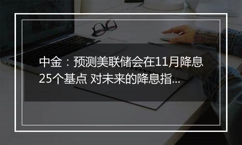 中金:预测美联储会在11月降息25个基点 对未来的降息指引会更加谨慎