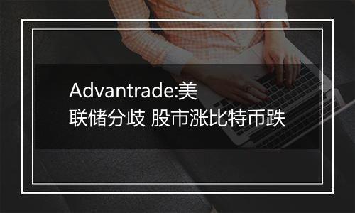 Advantrade:美联储分歧 股市涨比特币跌