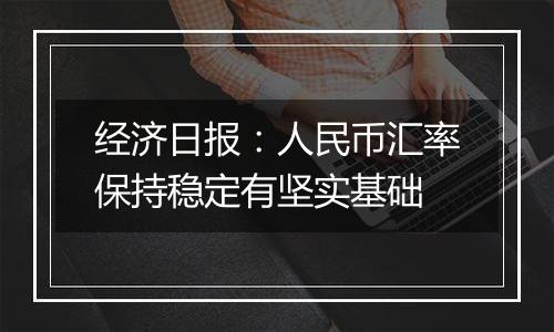 经济日报：人民币汇率保持稳定有坚实基础