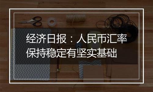 经济日报:人民币汇率保持稳定有坚实基础