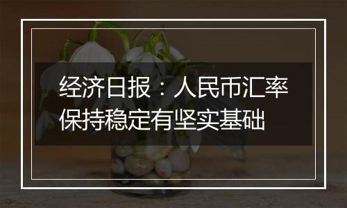 经济日报:人民币汇率保持稳定有坚实基础