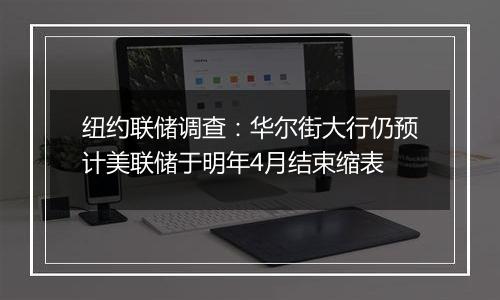 纽约联储调查:华尔街大行仍预计美联储于明年4月结束缩表