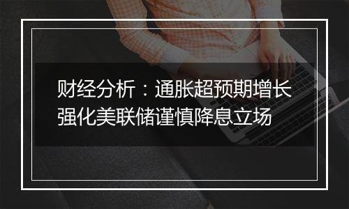 财经分析:通胀超预期增长强化美联储谨慎降息立场