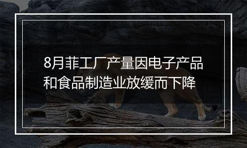 8月菲工厂产量因电子产品和食品制造业放缓而下降