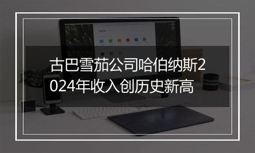 古巴雪茄公司哈伯纳斯2024年收入创历史新高