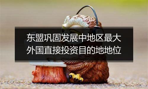 东盟巩固发展中地区最大外国直接投资目的地地位