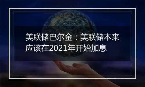 美联储巴尔金:美联储本来应该在2021年开始加息