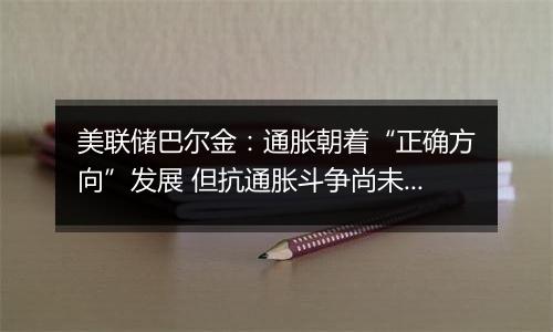 美联储巴尔金:通胀朝着“正确方向”发展 但抗通胀斗争尚未结束
