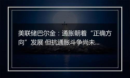 美联储巴尔金:通胀朝着“正确方向”发展 但抗通胀斗争尚未结束