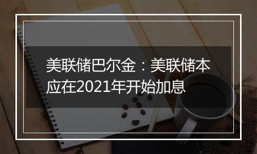 美联储巴尔金:美联储本应在2021年开始加息