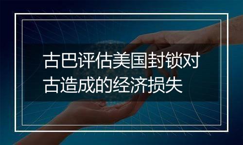 古巴评估美国封锁对古造成的经济损失