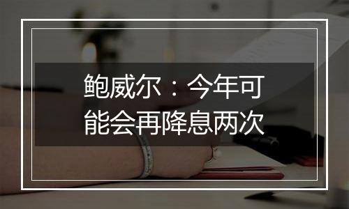 鲍威尔:今年可能会再降息两次