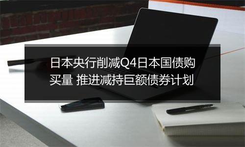日本央行削减Q4日本国债购买量 推进减持巨额债券计划