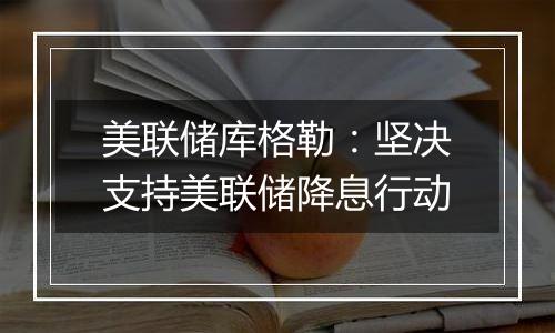 美联储库格勒:坚决支持美联储降息行动
