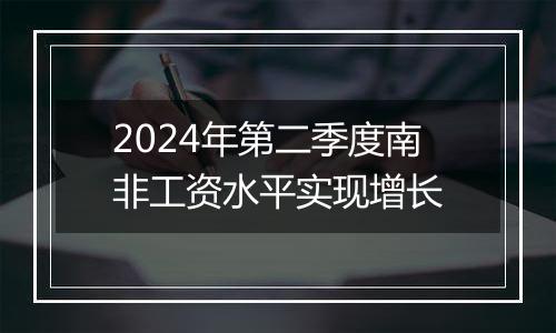 2024年第二季度南非工资水平实现增长