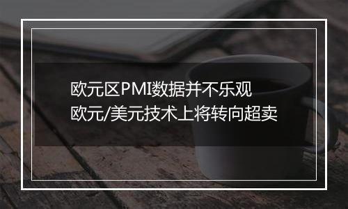 欧元区PMI数据并不乐观 欧元/美元技术上将转向超卖