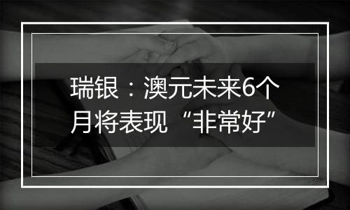 瑞银:澳元未来6个月将表现“非常好”