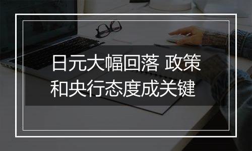 日元大幅回落 政策和央行态度成关键
