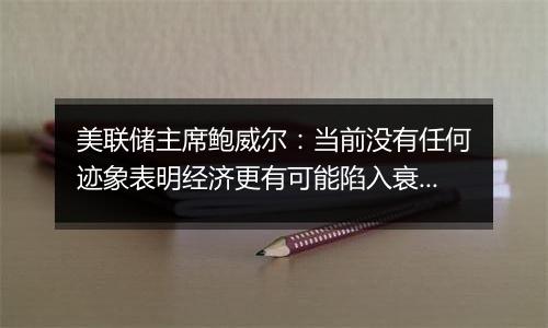 美联储主席鲍威尔:当前没有任何迹象表明经济更有可能陷入衰退
