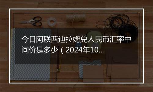 今日阿联酋迪拉姆兑人民币汇率中间价是多少（2024年10月11日）