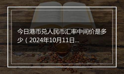 今日港币兑人民币汇率中间价是多少(2024年10月11日)