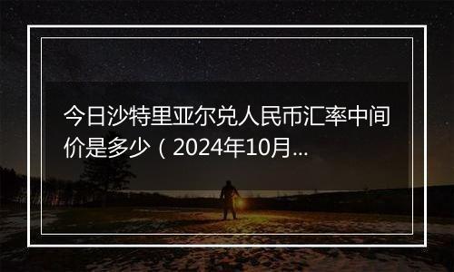 今日沙特里亚尔兑人民币汇率中间价是多少(2024年10月11日)