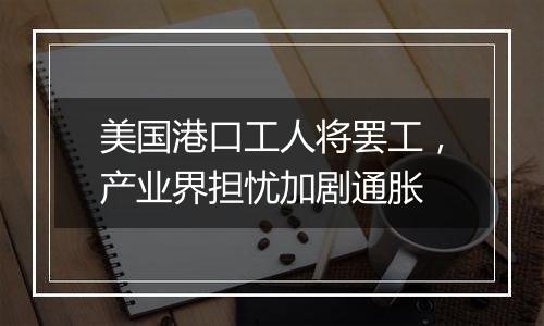 美国港口工人将罢工,产业界担忧加剧通胀